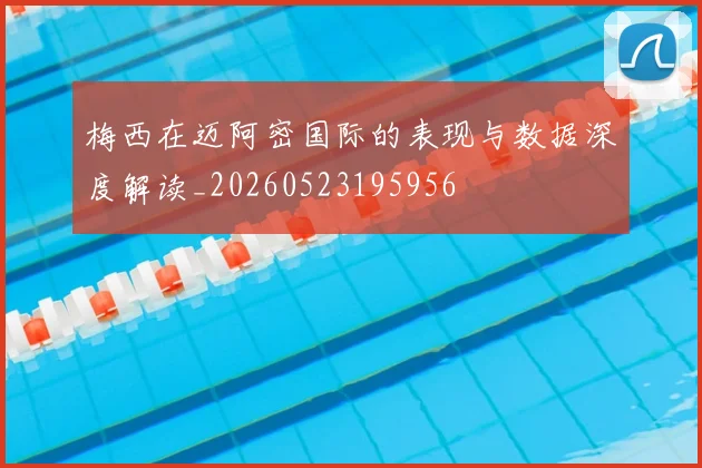 梅西在迈阿密国际的表现与数据深度解读_20260523195956