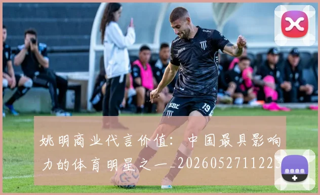 姚明商业代言价值:中国最具影响力的体育明星之一_20260527112235_20260609173521