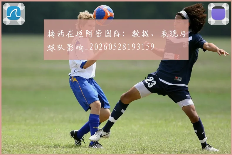 梅西在迈阿密国际：数据、表现与球队影响_20260528193159