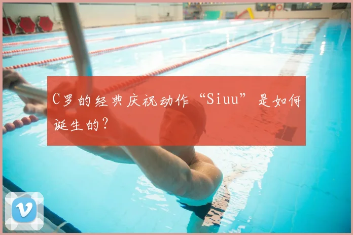 C罗的经典庆祝动作“Siuu”是如何诞生的?