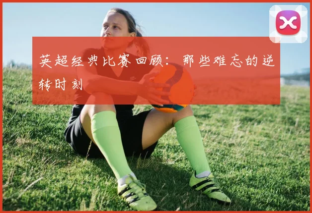 英超经典比赛回顾:那些难忘的逆转时刻