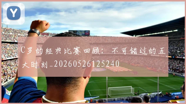 C罗的经典比赛回顾：不可错过的五大时刻_20260526125240