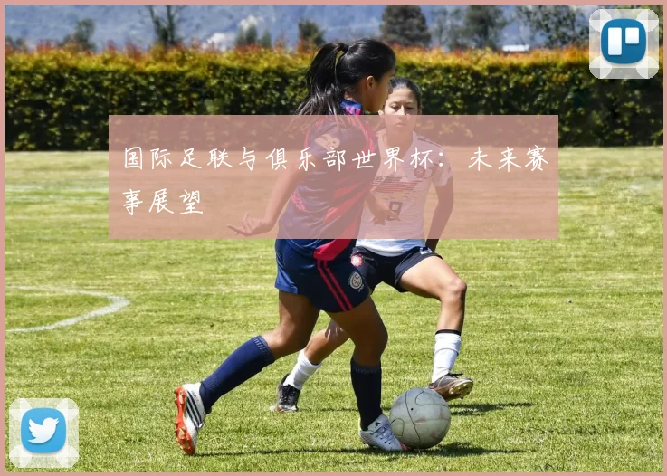 国际足联与俱乐部世界杯:未来赛事展望