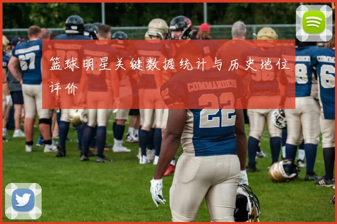 篮球明星关键数据统计与历史地位评价