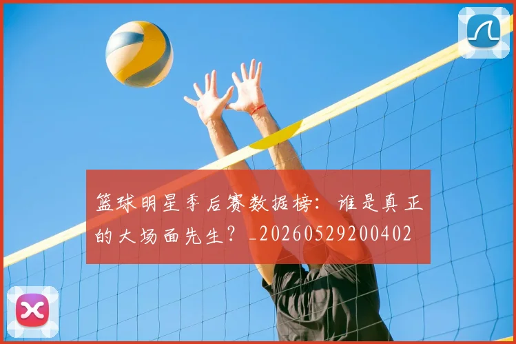 篮球明星季后赛数据榜:谁是真正的大场面先生?_20260529200402