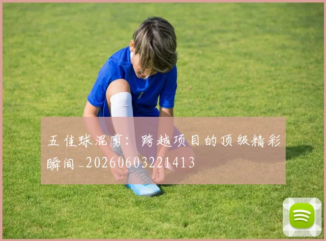五佳球混剪:跨越项目的顶级精彩瞬间_20260603221413