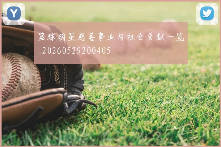 篮球明星慈善事业与社会贡献一览_20260529200405