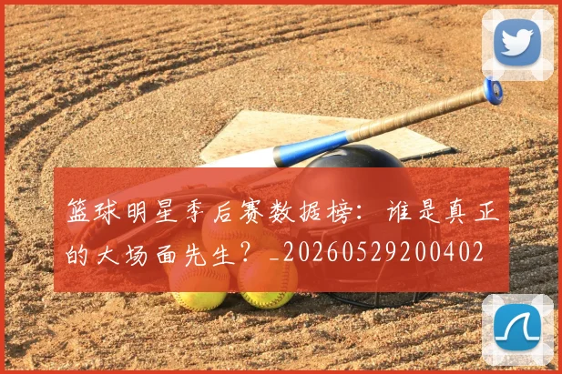 篮球明星季后赛数据榜:谁是真正的大场面先生?_20260529200402