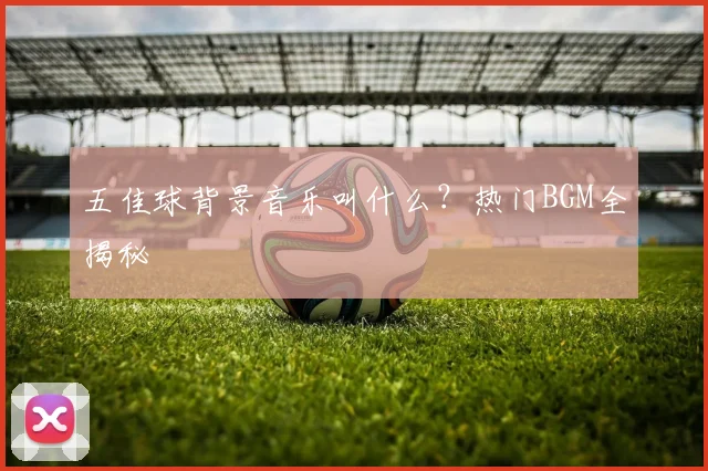 五佳球背景音乐叫什么?热门BGM全揭秘