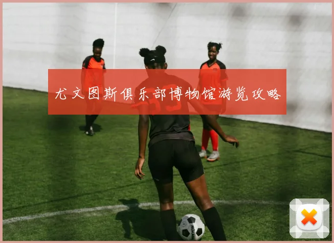 尤文图斯俱乐部博物馆游览攻略