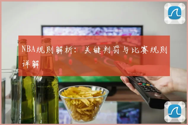 NBA规则解析:关键判罚与比赛规则详解