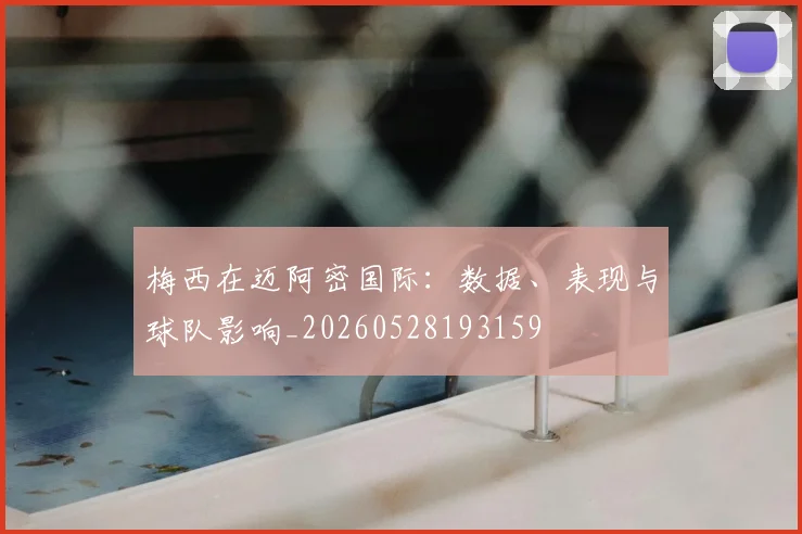 梅西在迈阿密国际：数据、表现与球队影响_20260528193159