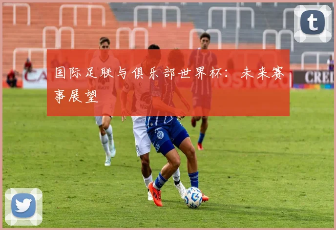 国际足联与俱乐部世界杯:未来赛事展望