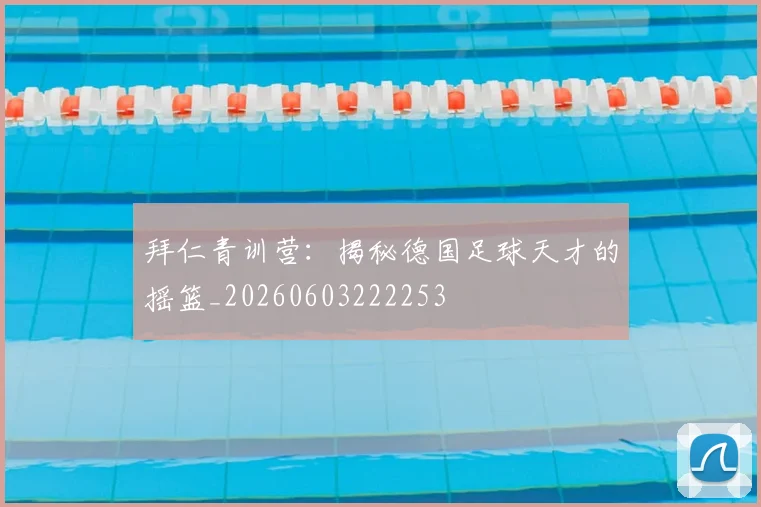 拜仁青训营:揭秘德国足球天才的摇篮_20260603222253