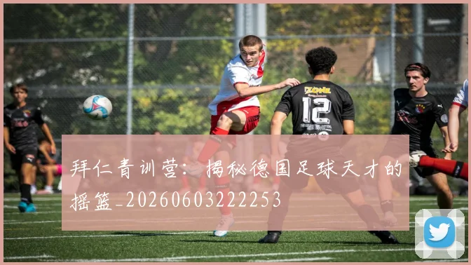 拜仁青训营:揭秘德国足球天才的摇篮_20260603222253