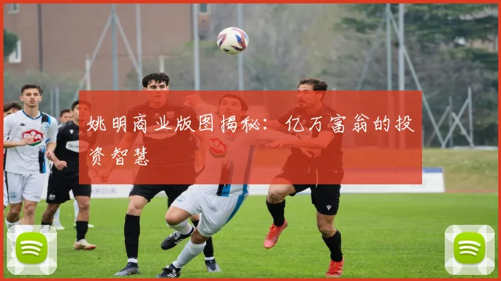 姚明商业版图揭秘:亿万富翁的投资智慧
