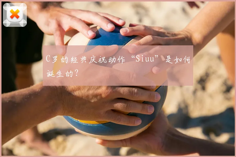 C罗的经典庆祝动作“Siuu”是如何诞生的?