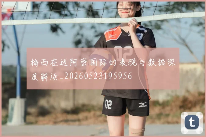 梅西在迈阿密国际的表现与数据深度解读_20260523195956