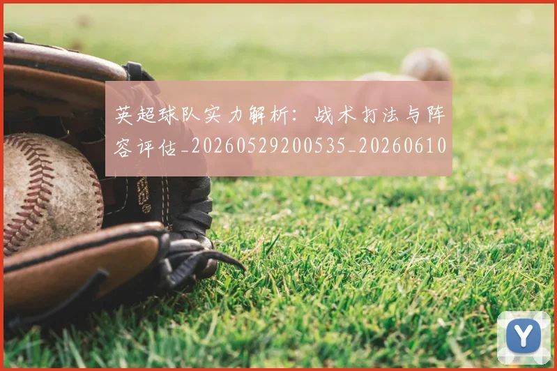 英超球队实力解析:战术打法与阵容评估_20260529200535_20260610170455