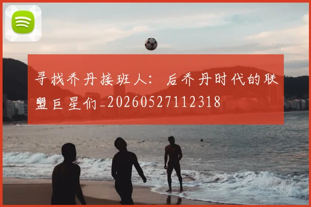 寻找乔丹接班人：后乔丹时代的联盟巨星们_20260527112318