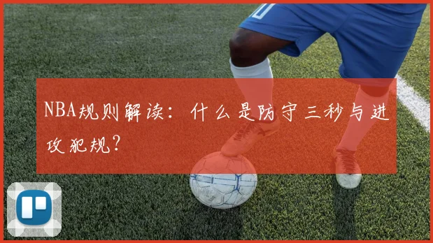 NBA规则解读:什么是防守三秒与进攻犯规?