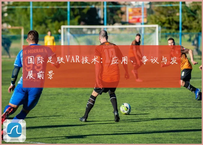 国际足联VAR技术:应用、争议与发展前景