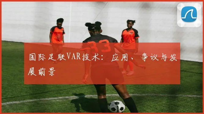 国际足联VAR技术:应用、争议与发展前景